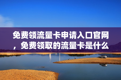 免费领流量卡申请入口官网，免费领取的流量卡是什么东西(免费领纯流量卡通道)