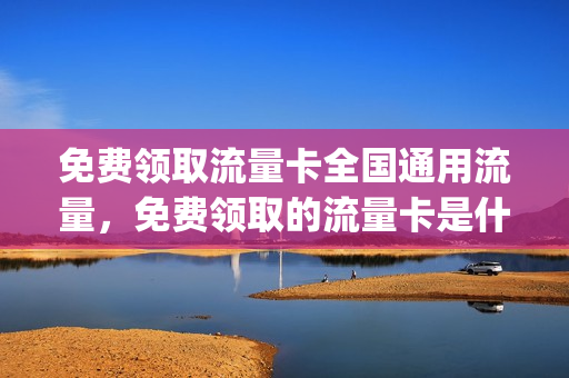 免费领取流量卡全国通用流量，免费领取的流量卡是什么东西(免费领流量卡是玩的什么套路)