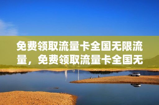 免费领取流量卡全国无限流量，免费领取流量卡全国无限流量吗(免费领取全国通用流量卡)
