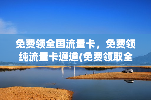 免费领全国流量卡，免费领纯流量卡通道(免费领取全国通用流量卡)
