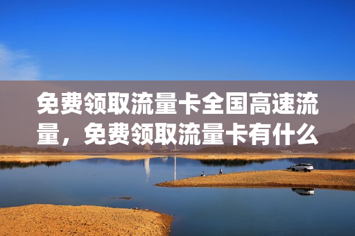 免费领取流量卡全国高速流量，免费领取流量卡有什么猫腻(免费领流量卡安全吗)