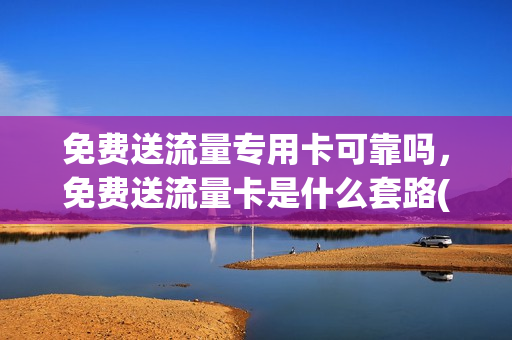 免费送流量专用卡可靠吗，免费送流量卡是什么套路(免费送的流量卡能要吗)