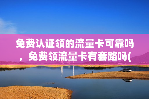 免费认证领的流量卡可靠吗，免费领流量卡有套路吗(免费办的流量卡是怎么回事安全吗)