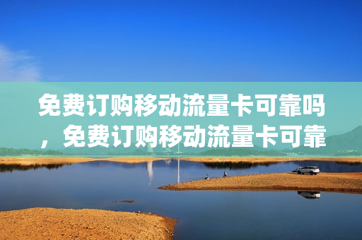 免费订购移动流量卡可靠吗，免费订购移动流量卡可靠吗(免费申请的移动纯流量卡)