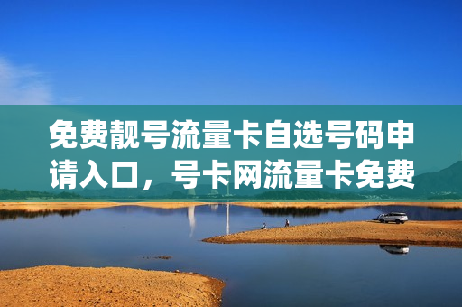 免费靓号流量卡自选号码申请入口，号卡网流量卡免费领取(全国手机靓号流量卡)