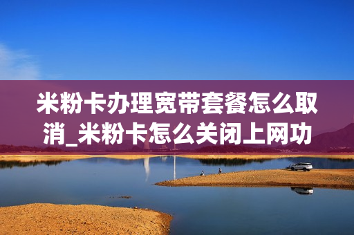 米粉卡办理宽带套餐怎么取消_米粉卡怎么关闭上网功能