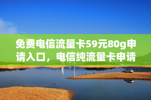 免费电信流量卡59元80g申请入口，电信纯流量卡申请免费(电信流量卡免费网上申请)