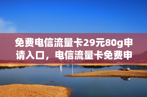 免费电信流量卡29元80g申请入口，电信流量卡免费申请官网(电信流量卡19元80g申请)
