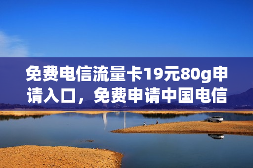 免费电信流量卡19元80g申请入口，免费申请中国电信流量卡(电信流量卡19元200g申请)