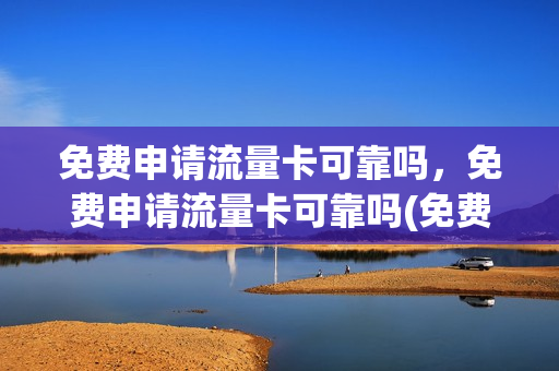 免费申请流量卡可靠吗，免费申请流量卡可靠吗(免费申请流量卡可靠吗,免费申请流量卡可靠吗安全吗)