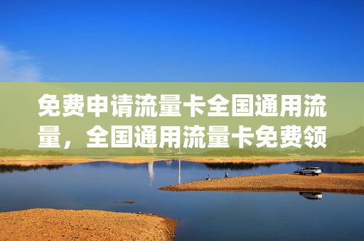 免费申请流量卡全国通用流量，全国通用流量卡免费领取(全国通用的流量卡领取)