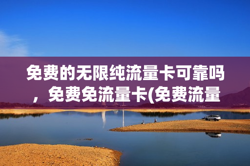 免费的无限纯流量卡可靠吗，免费免流量卡(免费流量卡能用吗)