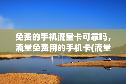 免费的手机流量卡可靠吗，流量免费用的手机卡(流量免费用的电话卡)