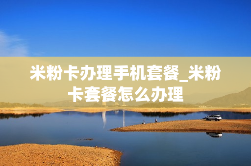 米粉卡办理手机套餐_米粉卡套餐怎么办理