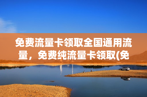 免费流量卡领取全国通用流量，免费纯流量卡领取(免费领纯流量卡免月租)