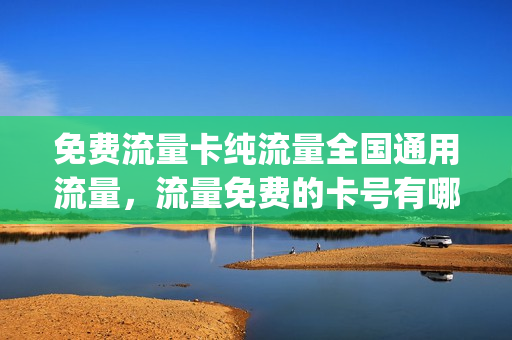 免费流量卡纯流量全国通用流量，流量免费的卡号有哪几种(免费流量卡是真的假的)