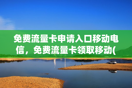 免费流量卡申请入口移动电信，免费流量卡领取移动(流量卡免费领取中国移动)