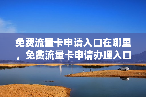 免费流量卡申请入口在哪里，免费流量卡申请办理入口(免费申请的流量卡)
