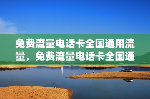 免费流量电话卡全国通用流量，免费流量电话卡全国通用流量吗(流量免费用的电话卡)