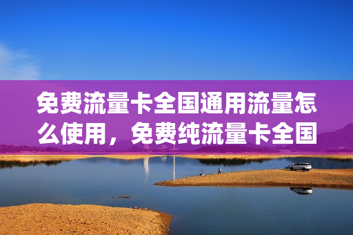 免费流量卡全国通用流量怎么使用，免费纯流量卡全国通用(免费流量卡是什么套路)