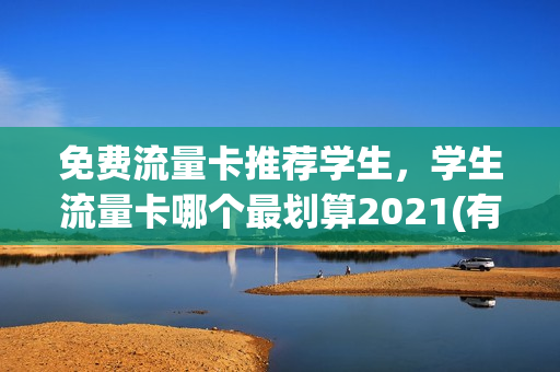免费流量卡推荐学生，学生流量卡哪个最划算2021(有没有学生流量卡)