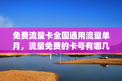 免费流量卡全国通用流量单月，流量免费的卡号有哪几种(流量免费得)