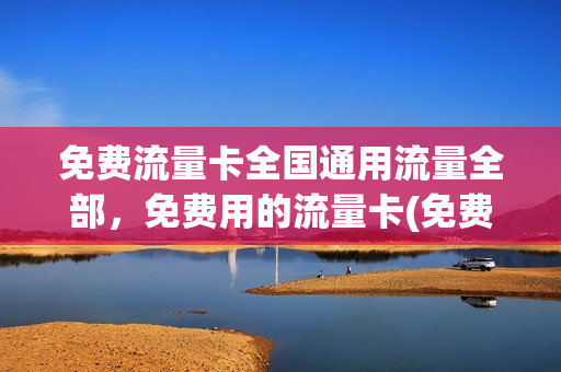 免费流量卡全国通用流量全部，免费用的流量卡(免费的流量卡能用吗)