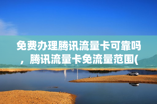 免费办理腾讯流量卡可靠吗，腾讯流量卡免流量范围(腾讯免流量卡是什么意思)