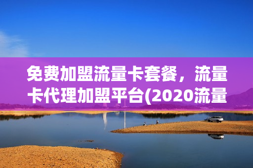 免费加盟流量卡套餐，流量卡代理加盟平台(2020流量卡代理官网)