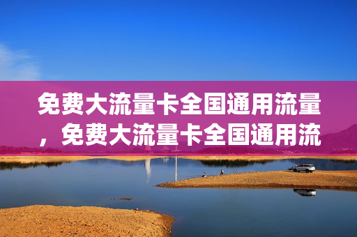 免费大流量卡全国通用流量，免费大流量卡全国通用流量有哪些(全国通用流量卡免费领取)