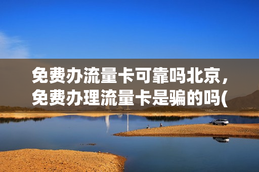 免费办流量卡可靠吗北京，免费办理流量卡是骗的吗(免费领取20g北京本地流量)