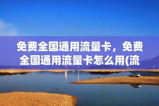 免费全国通用流量卡，免费全国通用流量卡怎么用(流量卡全国流量免费领取)