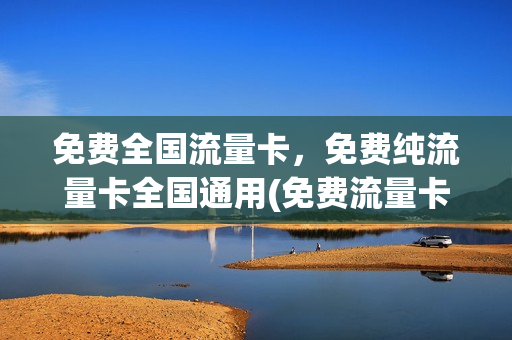 免费全国流量卡，免费纯流量卡全国通用(免费流量卡是真的假的)