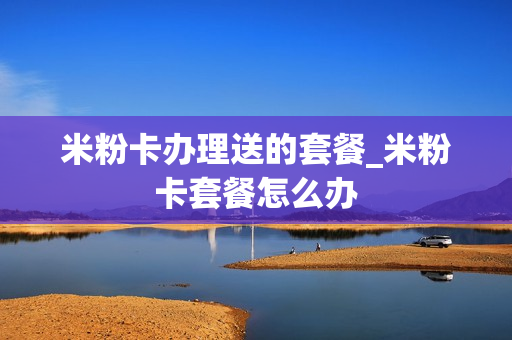 米粉卡办理送的套餐_米粉卡套餐怎么办