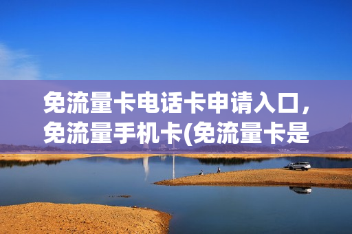 免流量卡电话卡申请入口，免流量手机卡(免流量卡是什么意思)