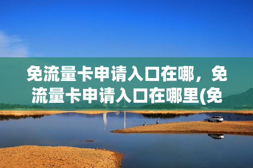 免流量卡申请入口在哪，免流量卡申请入口在哪里(免流量卡免费领取)
