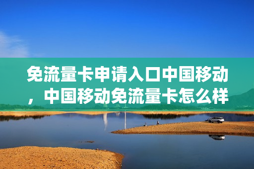 免流量卡申请入口中国移动，中国移动免流量卡怎么样(移动免流量电话卡)