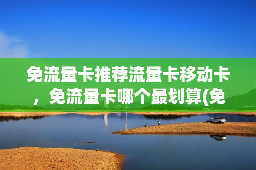 免流量卡推荐流量卡移动卡，免流量卡哪个最划算(免流量手机卡哪个好用)