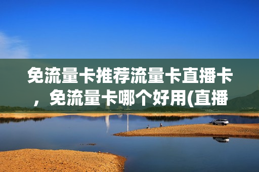 免流量卡推荐流量卡直播卡，免流量卡哪个好用(直播免流量是什么意思)