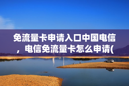 免流量卡申请入口中国电信，电信免流量卡怎么申请(免费申请中国电信流量卡)
