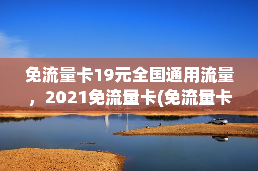 免流量卡19元全国通用流量，2021免流量卡(免流量卡19元全国通用流量,2021免流量卡怎么用)