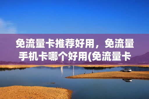 免流量卡推荐好用，免流量手机卡哪个好用(免流量卡哪个运营商的好)