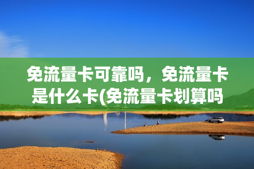 免流量卡可靠吗，免流量卡是什么卡(免流量卡划算吗)