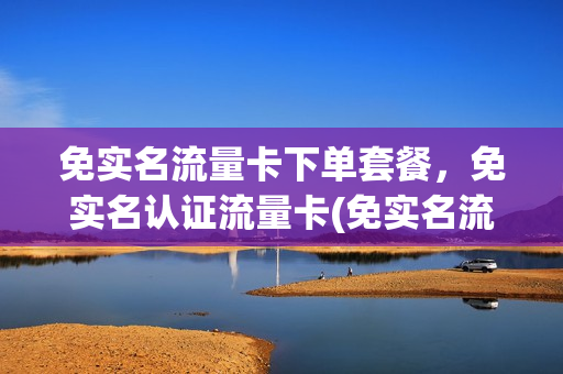 免实名流量卡下单套餐，免实名认证流量卡(免实名流量卡下单套餐,免实名认证流量卡可以吗)