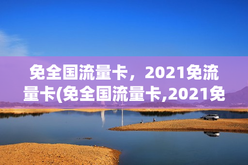 免全国流量卡，2021免流量卡(免全国流量卡,2021免流量卡是真的吗)