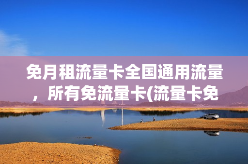 免月租流量卡全国通用流量，所有免流量卡(流量卡免月租费)