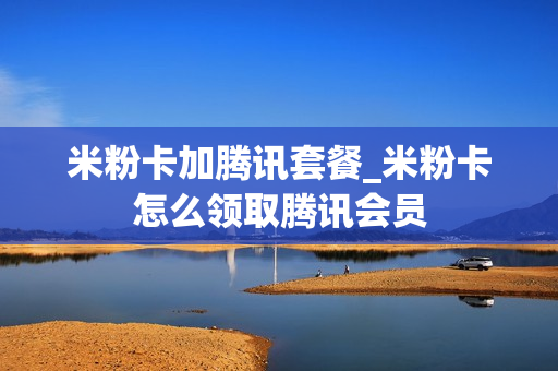 米粉卡加腾讯套餐_米粉卡怎么领取腾讯会员