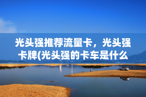 光头强推荐流量卡，光头强卡牌(光头强的卡车是什么牌子)