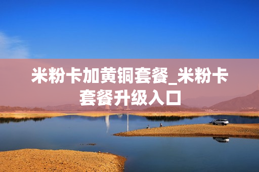米粉卡加黄铜套餐_米粉卡套餐升级入口