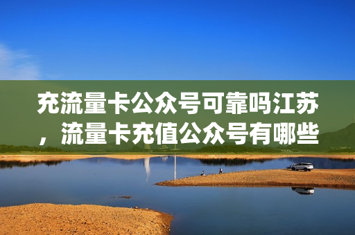 充流量卡公众号可靠吗江苏，流量卡充值公众号有哪些(纯流量卡充值公众号)